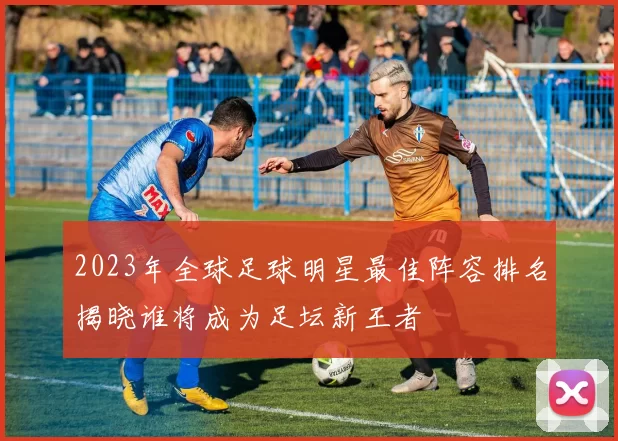 2023年全球足球明星最佳阵容排名揭晓谁将成为足坛新王者