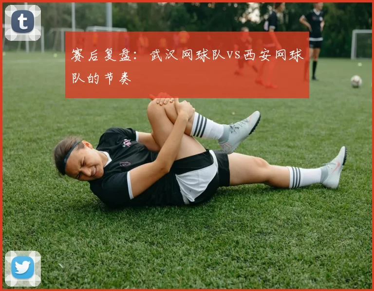 赛后复盘：武汉网球队vs西安网球队的节奏