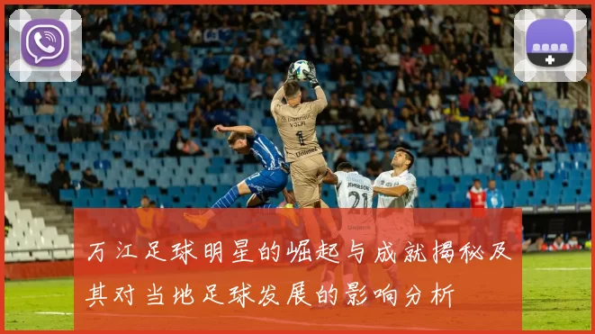 万江足球明星的崛起与成就揭秘及其对当地足球发展的影响分析