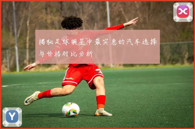 揭秘足球明星中最实惠的汽车选择与价格对比分析