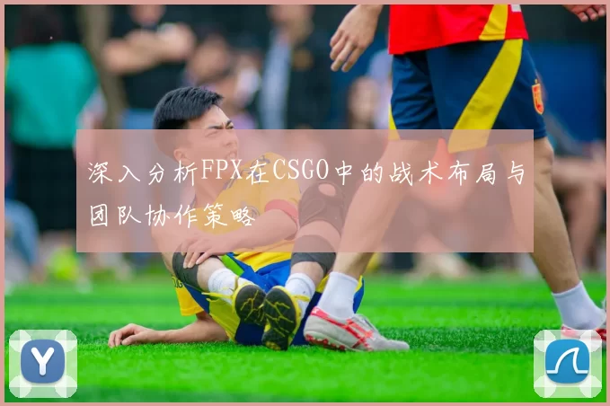 深入分析FPX在CSGO中的战术布局与团队协作策略