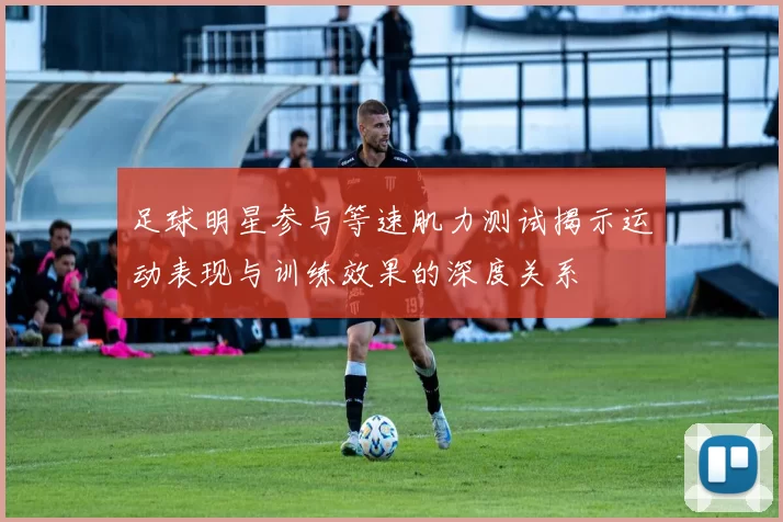 足球明星参与等速肌力测试揭示运动表现与训练效果的深度关系
