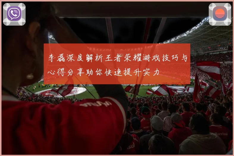 李磊深度解析王者荣耀游戏技巧与心得分享助你快速提升实力