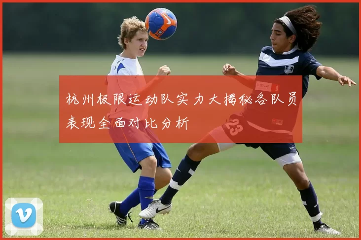 杭州极限运动队实力大揭秘各队员表现全面对比分析