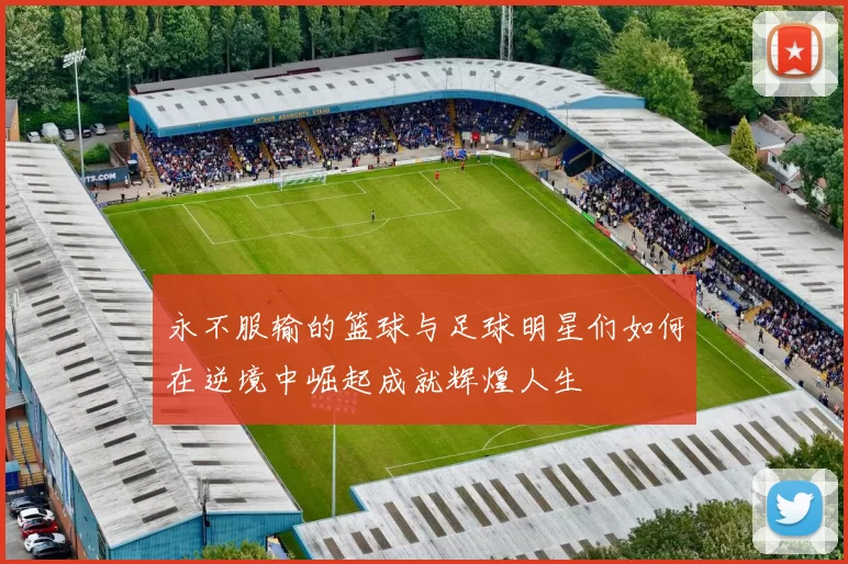 永不服输的篮球与足球明星们如何在逆境中崛起成就辉煌人生