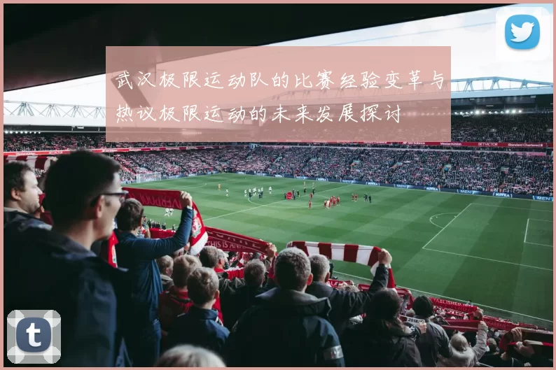 武汉极限运动队的比赛经验变革与热议极限运动的未来发展探讨