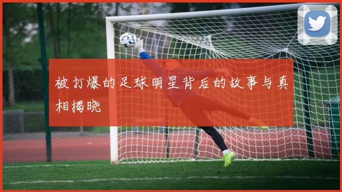 被打爆的足球明星背后的故事与真相揭晓