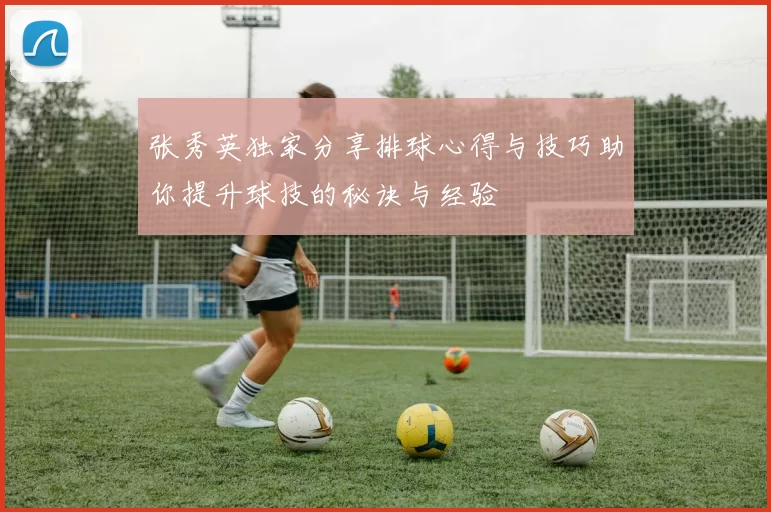 张秀英独家分享排球心得与技巧助你提升球技的秘诀与经验