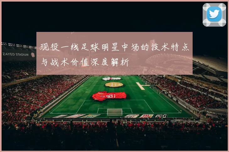 现役一线足球明星中场的技术特点与战术价值深度解析