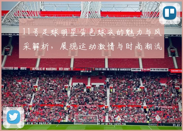 11号足球明星黄色球衣的魅力与风采解析，展现运动激情与时尚潮流的完美结合