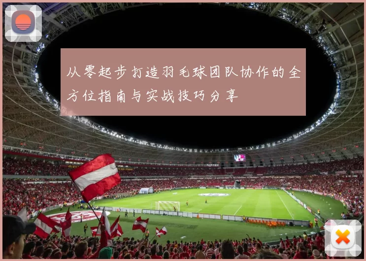 从零起步打造羽毛球团队协作的全方位指南与实战技巧分享