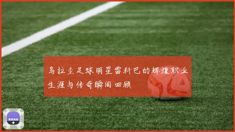 乌拉圭足球明星雷科巴的辉煌职业生涯与传奇瞬间回顾
