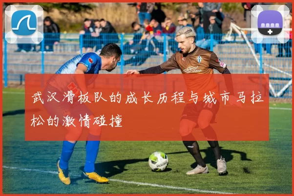 武汉滑板队的成长历程与城市马拉松的激情碰撞