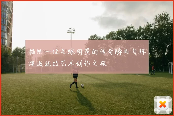 描绘一位足球明星的传奇瞬间与辉煌成就的艺术创作之旅
