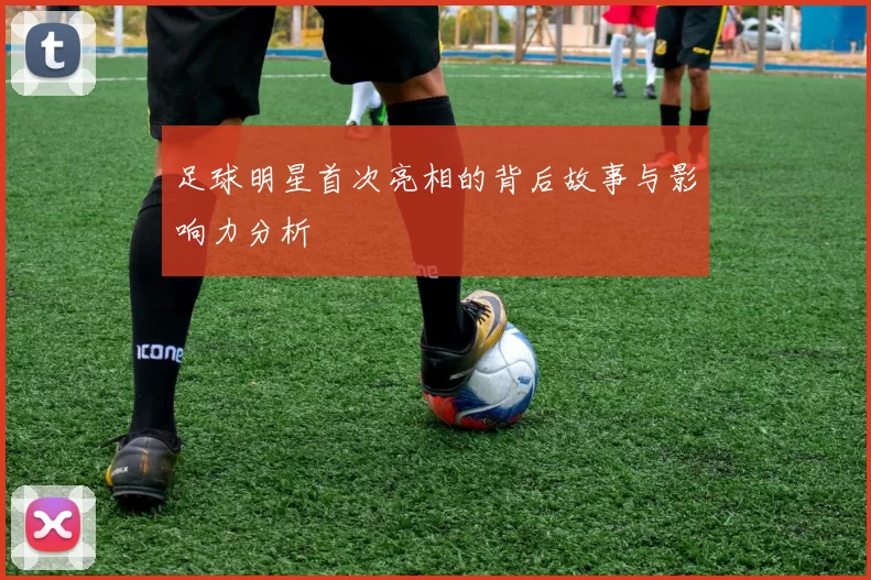 足球明星首次亮相的背后故事与影响力分析