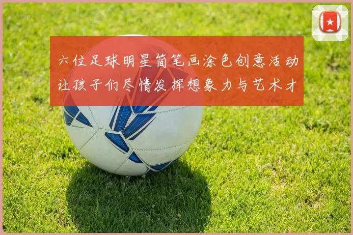 六位足球明星简笔画涂色创意活动让孩子们尽情发挥想象力与艺术才能