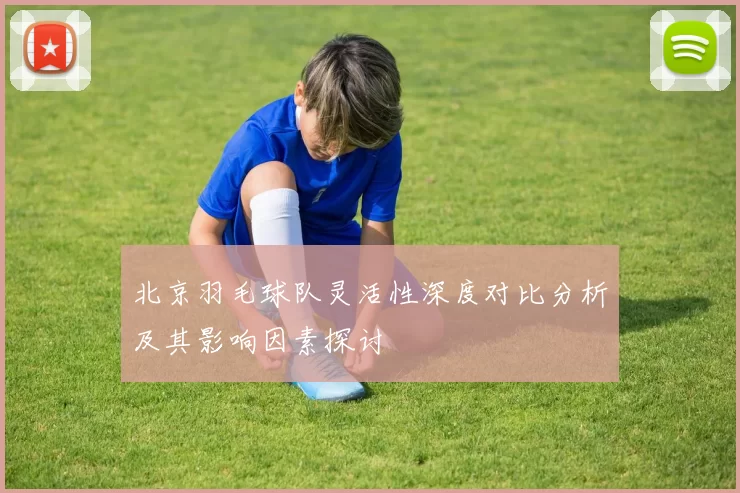 北京羽毛球队灵活性深度对比分析及其影响因素探讨