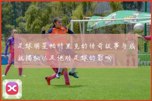 足球明星帕特里克的传奇故事与成就揭秘以及他对足球的影响