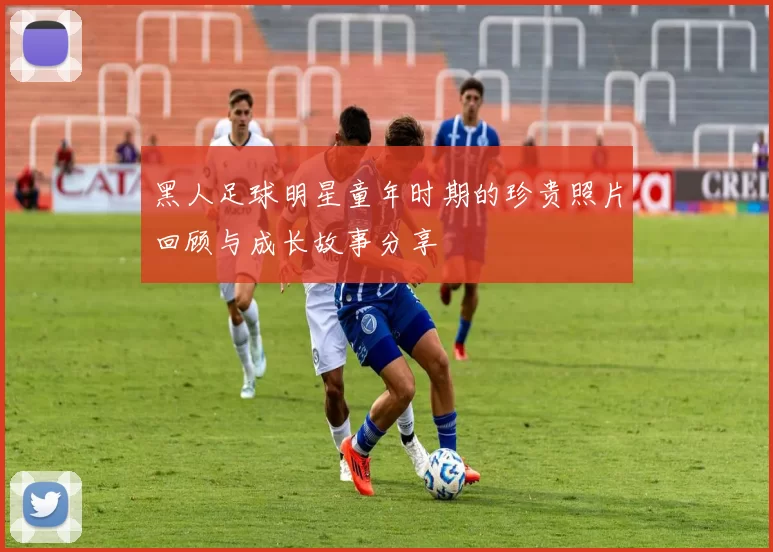 黑人足球明星童年时期的珍贵照片回顾与成长故事分享