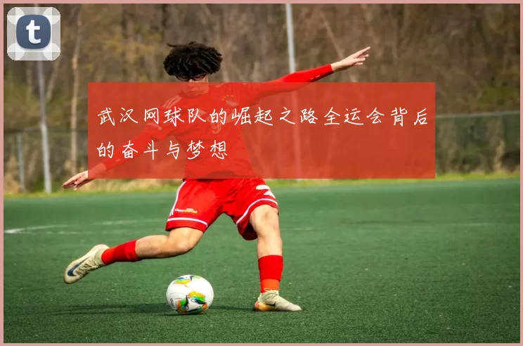 武汉网球队的崛起之路全运会背后的奋斗与梦想