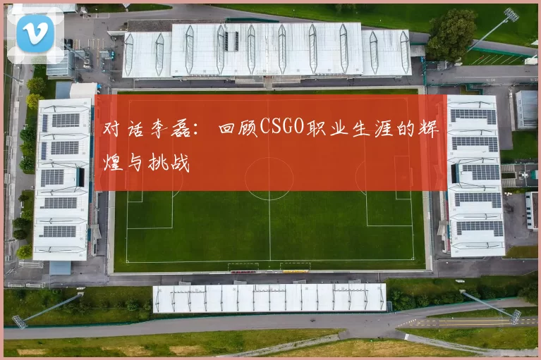 对话李磊：回顾CSGO职业生涯的辉煌与挑战