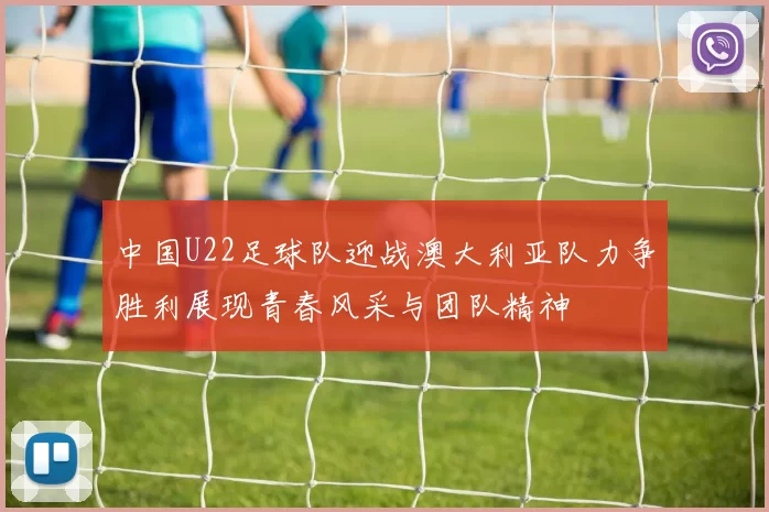 中国U22足球队迎战澳大利亚队力争胜利展现青春风采与团队精神