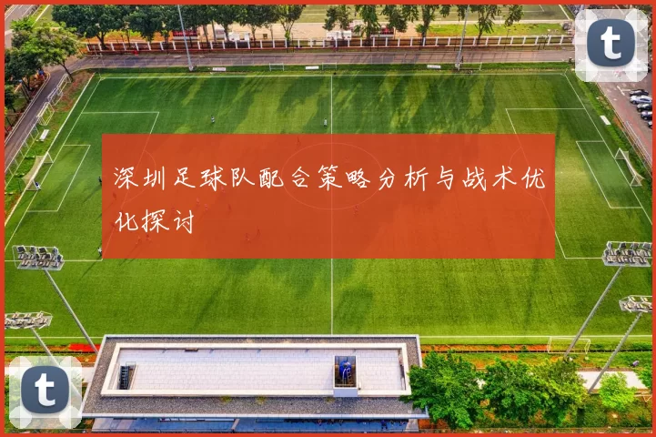 深圳足球队配合策略分析与战术优化探讨