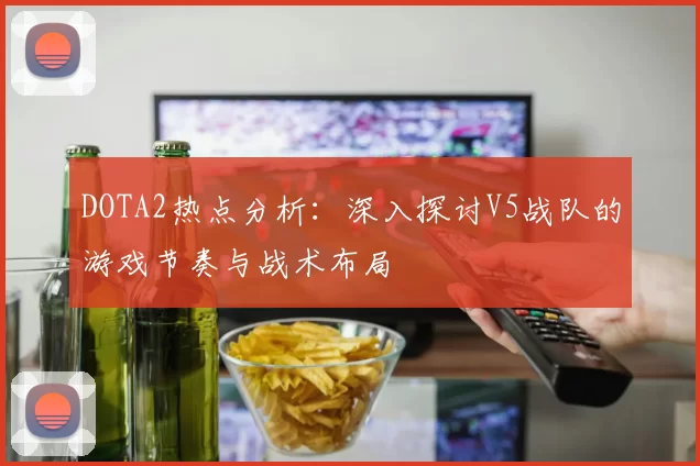 DOTA2热点分析：深入探讨V5战队的游戏节奏与战术布局