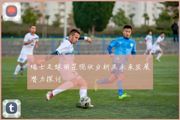 瑞士足球明星现状分析及未来发展潜力探讨