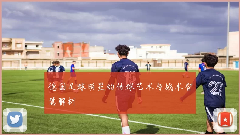 德国足球明星的传球艺术与战术智慧解析