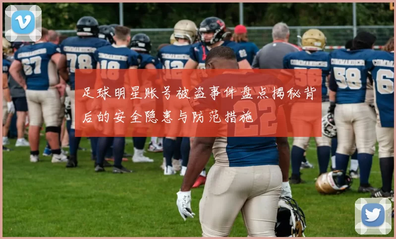 足球明星账号被盗事件盘点揭秘背后的安全隐患与防范措施