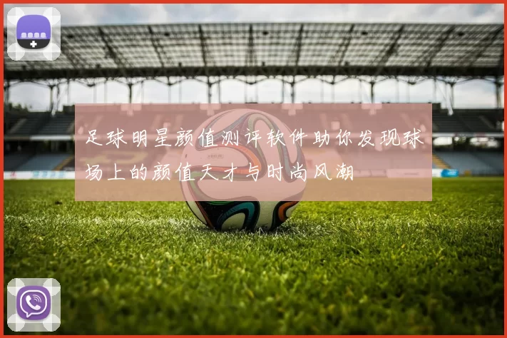 足球明星颜值测评软件助你发现球场上的颜值天才与时尚风潮