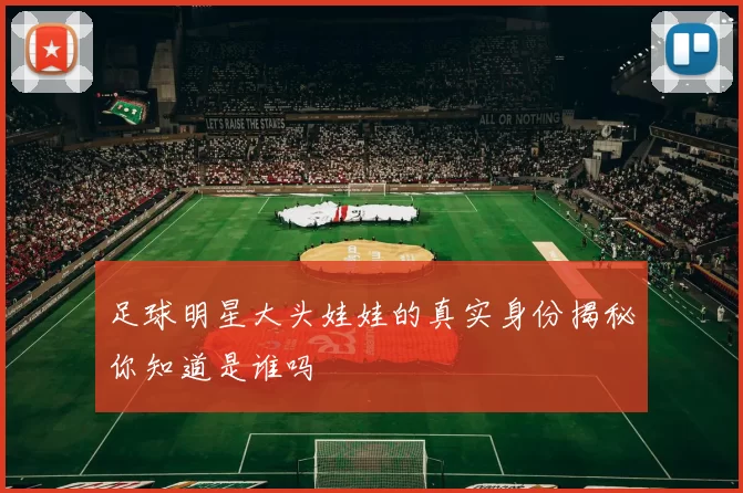 足球明星大头娃娃的真实身份揭秘你知道是谁吗