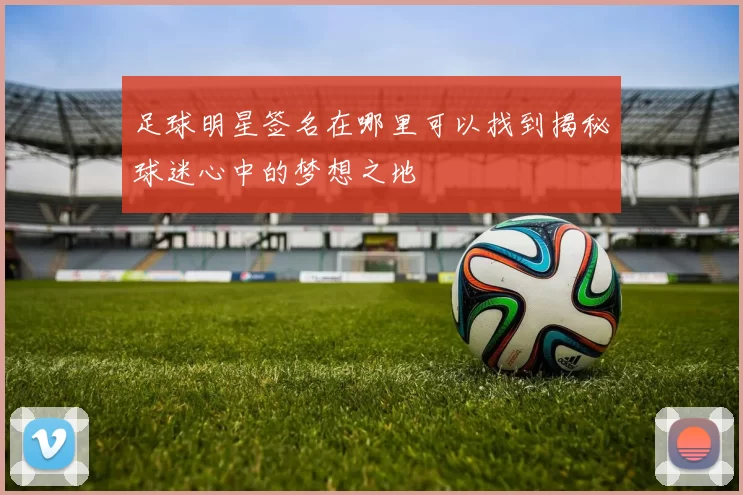足球明星签名在哪里可以找到揭秘球迷心中的梦想之地
