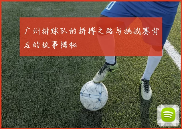 广州排球队的拼搏之路与挑战赛背后的故事揭秘