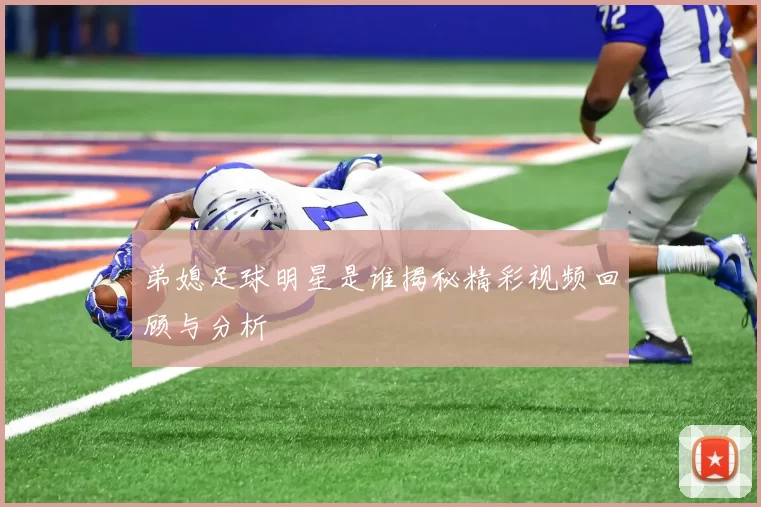 弟媳足球明星是谁揭秘精彩视频回顾与分析