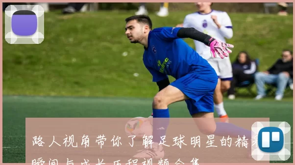 路人视角带你了解足球明星的精彩瞬间与成长历程视频合集