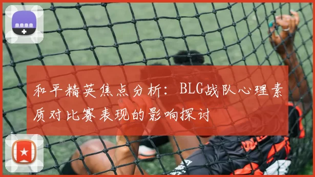 和平精英焦点分析：BLG战队心理素质对比赛表现的影响探讨