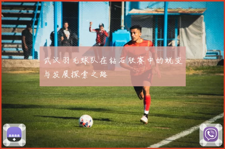 武汉羽毛球队在钻石联赛中的蜕变与发展探索之路