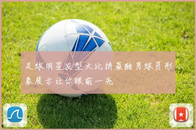 足球明星发型大比拼最酷男球员形象展示让你眼前一亮