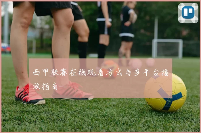 西甲联赛在线观看方式与多平台播放指南