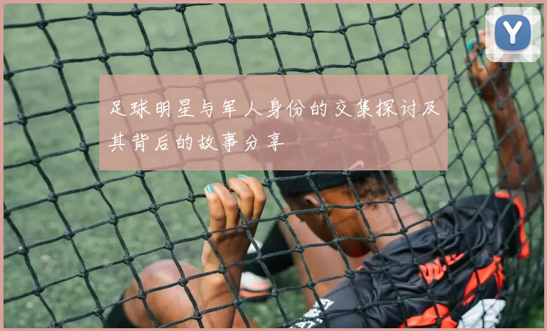 足球明星与军人身份的交集探讨及其背后的故事分享