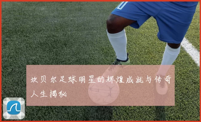 坎贝尔足球明星的辉煌成就与传奇人生揭秘