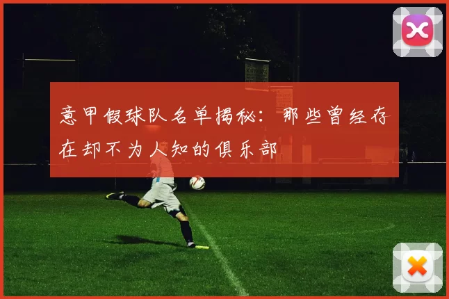 意甲假球队名单揭秘：那些曾经存在却不为人知的俱乐部