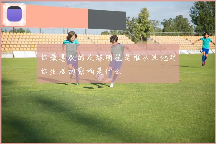你最喜欢的足球明星是谁以及他对你生活的影响是什么