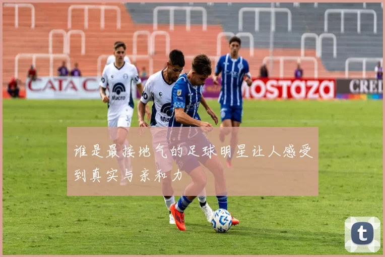 谁是最接地气的足球明星让人感受到真实与亲和力