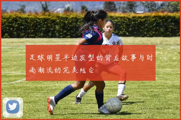 足球明星半边发型的背后故事与时尚潮流的完美结合