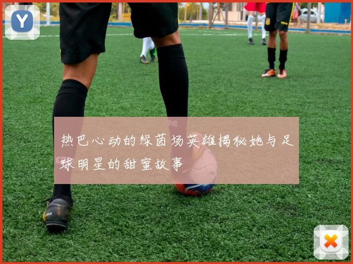 热巴心动的绿茵场英雄揭秘她与足球明星的甜蜜故事