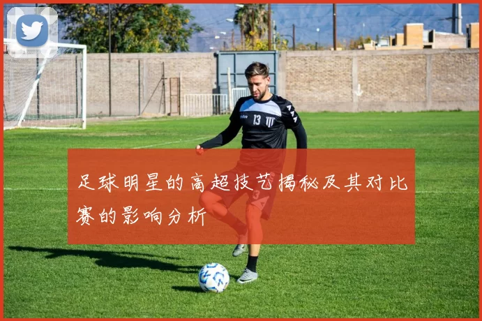 足球明星的高超技艺揭秘及其对比赛的影响分析