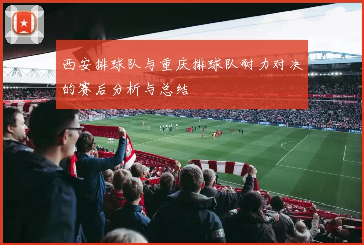 西安排球队与重庆排球队耐力对决的赛后分析与总结